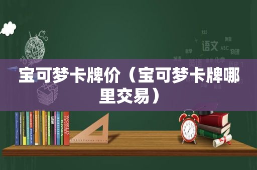 宝可梦卡牌价（宝可梦卡牌哪里交易）