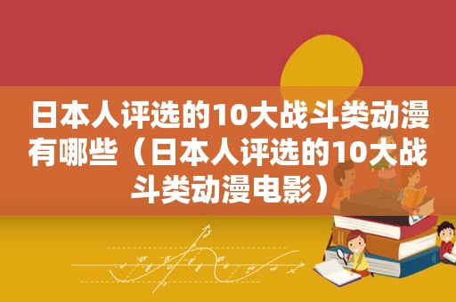 日本人评选的10大战斗类动漫有哪些（日本人评选的10大战斗类动漫电影）