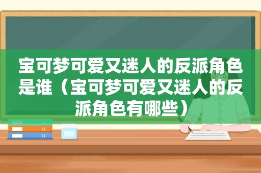 宝可梦可爱又迷人的反派角色是谁（宝可梦可爱又迷人的反派角色有哪些）