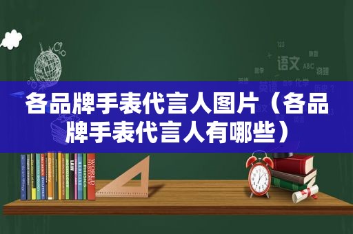 各品牌手表代言人图片（各品牌手表代言人有哪些）