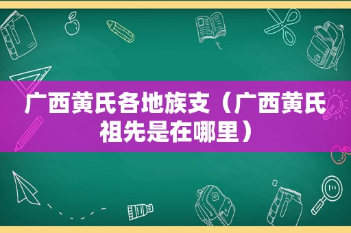 广西黄氏各地族支（广西黄氏祖先是在哪里）