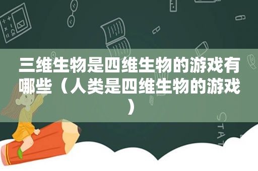 三维生物是四维生物的游戏有哪些（人类是四维生物的游戏）