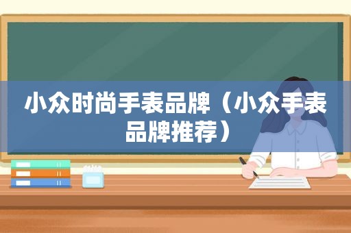 小众时尚手表品牌（小众手表品牌推荐）