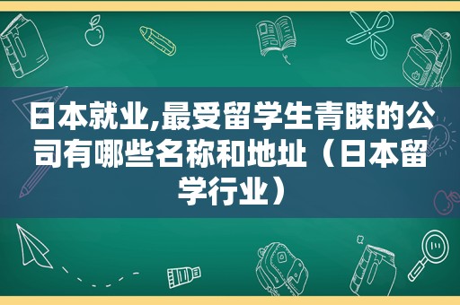 日本就业,最受留学生青睐的公司有哪些名称和地址（日本留学行业）