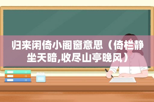 归来闲倚小阁窗意思（倚栏 *** 天暗,收尽山亭晚风）