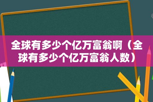 全球有多少个亿万富翁啊（全球有多少个亿万富翁人数）