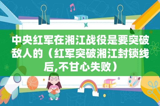 中央红军在湘江战役是要突破敌人的（红军突破湘江封锁线后,不甘心失败）