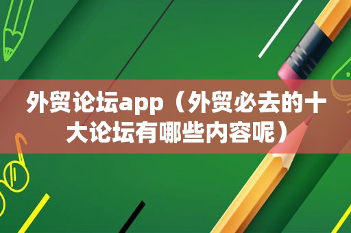 外贸论坛app（外贸必去的十大论坛有哪些内容呢）