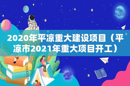 2020年平凉重大建设项目（平凉市2021年重大项目开工）