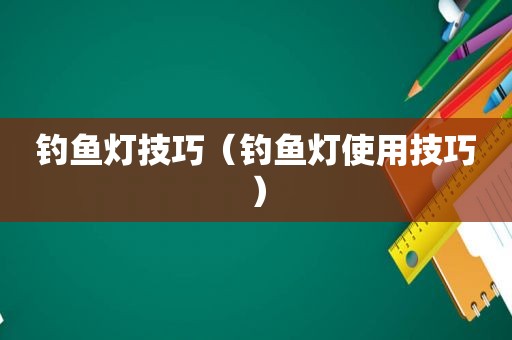 钓鱼灯技巧（钓鱼灯使用技巧）