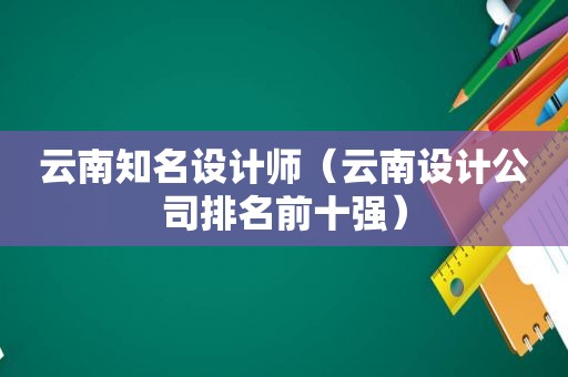 云南知名设计师（云南设计公司排名前十强）