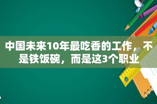 中国未来10年最吃香的工作，不是铁饭碗，而是这3个职业