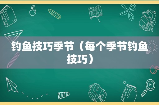 钓鱼技巧季节（每个季节钓鱼技巧）