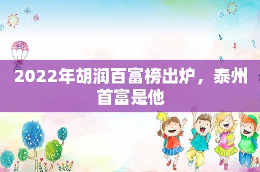 2022年胡润百富榜出炉，泰州首富是他