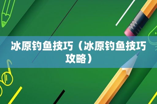 冰原钓鱼技巧（冰原钓鱼技巧攻略）