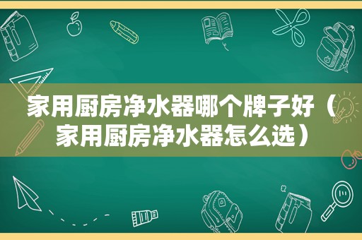 家用厨房净水器哪个牌子好（家用厨房净水器怎么选）