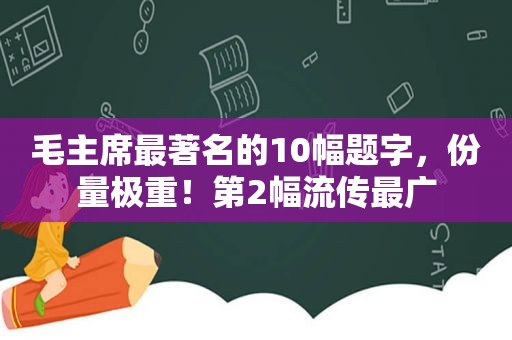 毛主席最著名的10幅题字，份量极重！第2幅流传最广