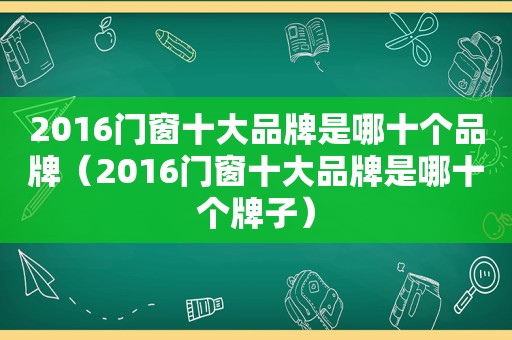 2016门窗十大品牌是哪十个品牌（2016门窗十大品牌是哪十个牌子）