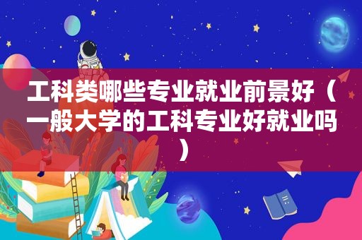 工科类哪些专业就业前景好（一般大学的工科专业好就业吗）