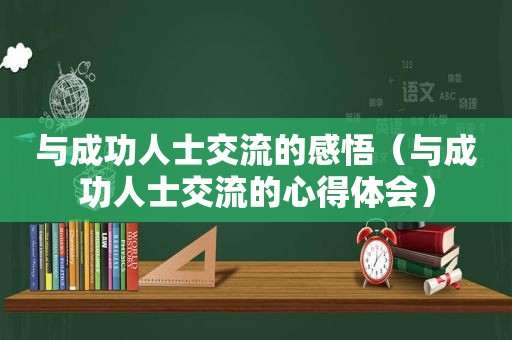 与成功人士交流的感悟（与成功人士交流的心得体会）