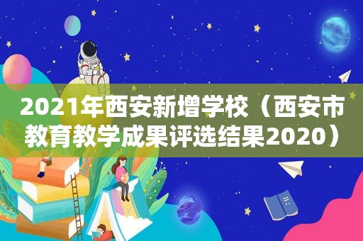 2021年西安新增学校（西安市教育教学成果评选结果2020）