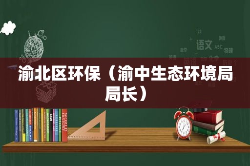 渝北区环保（渝中生态环境局局长）