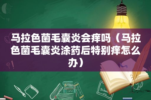 马拉色菌毛囊炎会痒吗（马拉色菌毛囊炎涂药后特别痒怎么办）