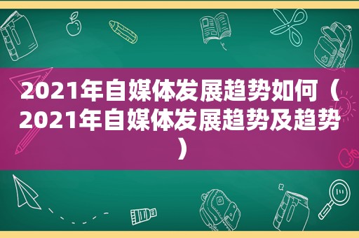 2021年自媒体发展趋势如何（2021年自媒体发展趋势及趋势）