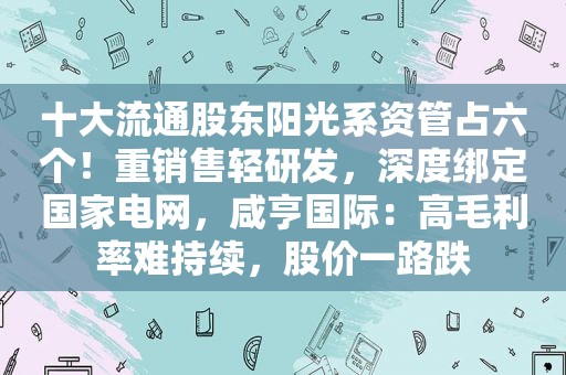 十大流通股东阳光系资管占六个！重销售轻研发，深度绑定国家电网，咸亨国际：高毛利率难持续，股价一路跌