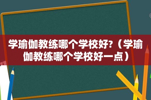 学瑜伽教练哪个学校好?（学瑜伽教练哪个学校好一点）