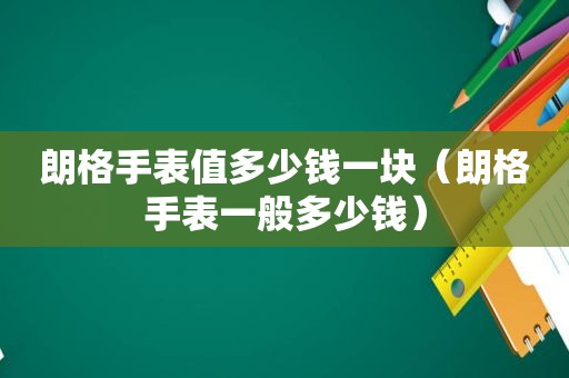 朗格手表值多少钱一块（朗格手表一般多少钱）