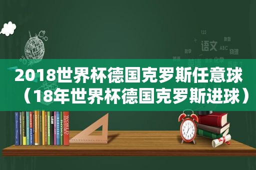 2018世界杯德国克罗斯任意球（18年世界杯德国克罗斯进球）