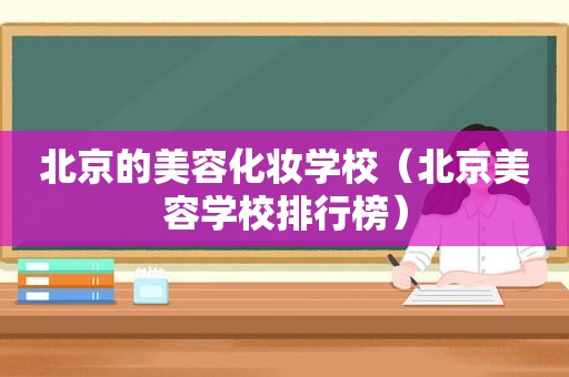 北京的美容化妆学校（北京美容学校排行榜）