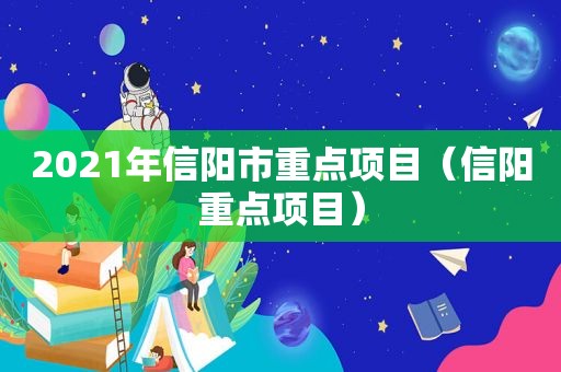 2021年信阳市重点项目（信阳重点项目）