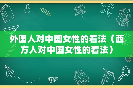 外国人对中国女性的看法（西方人对中国女性的看法）