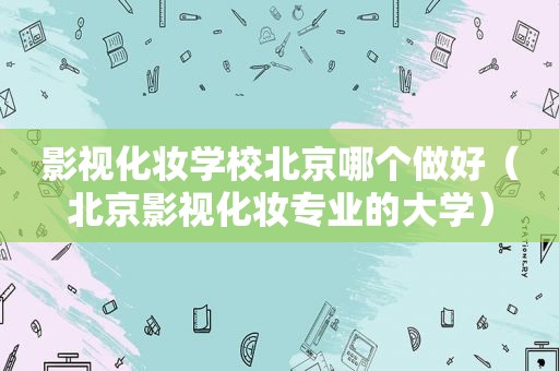 影视化妆学校北京哪个做好（北京影视化妆专业的大学）