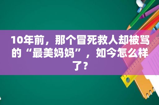 10年前，那个冒死救人却被骂的“最美妈妈”，如今怎么样了？