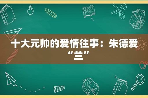 十大元帅的爱情往事：朱德爱“兰”