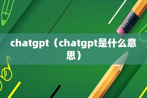 chatgpt（chatgpt是什么意思）