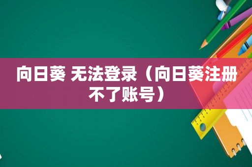 向日葵 无法登录（向日葵注册不了账号）