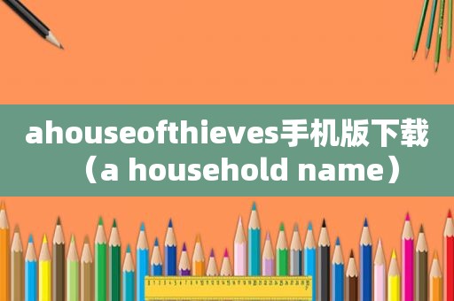 ahouseofthieves手机版下载（a household name）