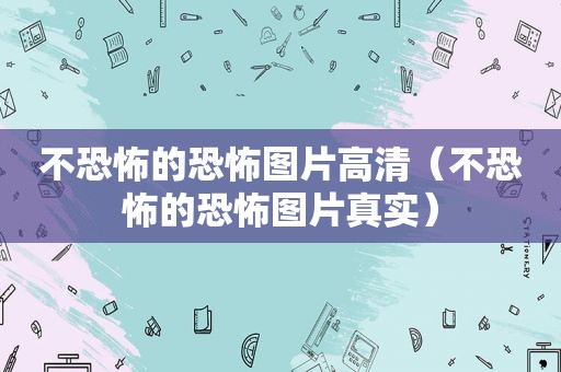 不恐怖的恐怖图片高清（不恐怖的恐怖图片真实）