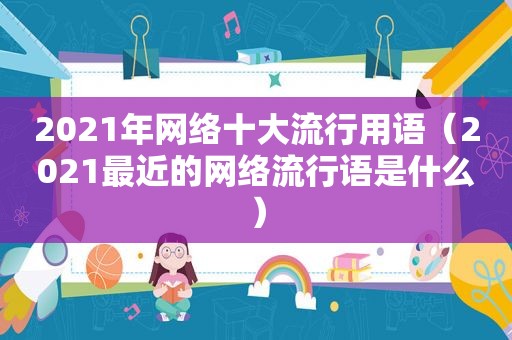 2021年网络十大流行用语（2021最近的网络流行语是什么）