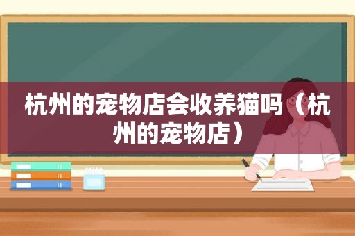 杭州的宠物店会收养猫吗（杭州的宠物店）