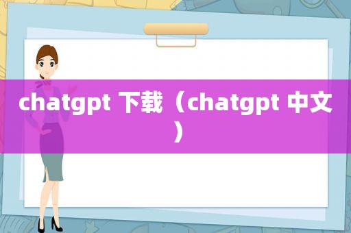 chatgpt 下载（chatgpt 中文）