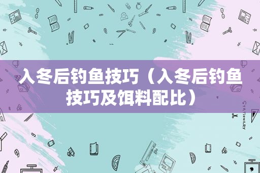 入冬后钓鱼技巧（入冬后钓鱼技巧及饵料配比）