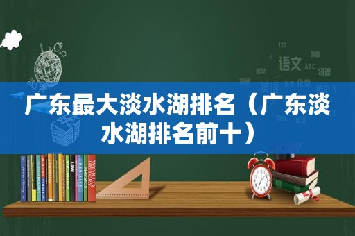 广东最大淡水湖排名（广东淡水湖排名前十）