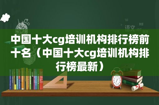 中国十大cg培训机构排行榜前十名（中国十大cg培训机构排行榜最新）