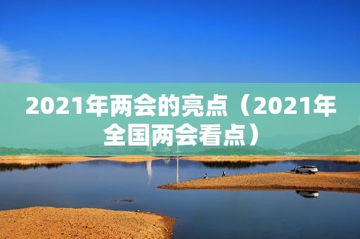 2021年两会的亮点（2021年全国两会看点）