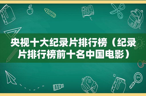 央视十大纪录片排行榜（纪录片排行榜前十名中国电影）